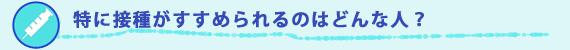 特に接種がすすめられるのはどんな人?