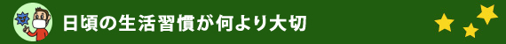 日頃の生活習慣が何より大切