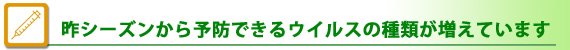 昨シーズンから予防できるウイルスの種類が増えています