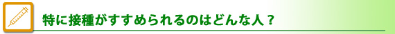 特に接種がすすめられるのはどんな人？