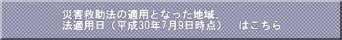 災害救助法の適用となった地域、法適用日（平成30年7月9日時点）はこちら
