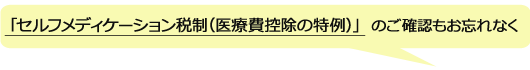 「セルフメディケーション税制（医療費控除の特例）」の確認もお忘れなく
