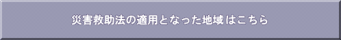 災害救助法の適用となった地域はこちら